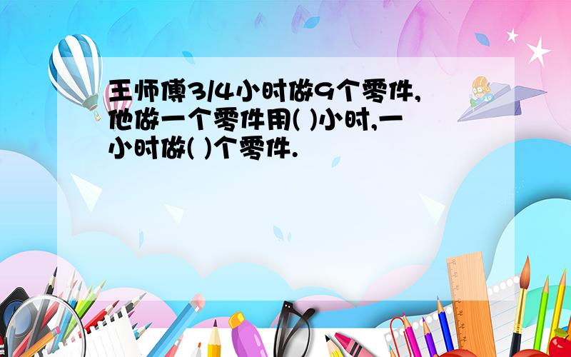 王师傅3/4小时做9个零件,他做一个零件用( )小时,一小时做( )个零件.