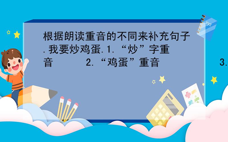 根据朗读重音的不同来补充句子.我要炒鸡蛋.1.“炒”字重音      2.“鸡蛋”重音           3.“我”字重音不仅要补充，我还要想知道为什么？该怎样做这种题？拜托................