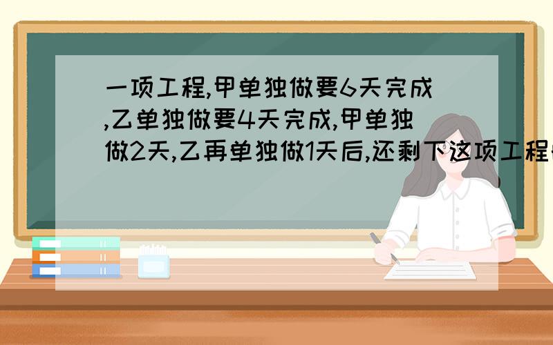 一项工程,甲单独做要6天完成,乙单独做要4天完成,甲单独做2天,乙再单独做1天后,还剩下这项工程的（）