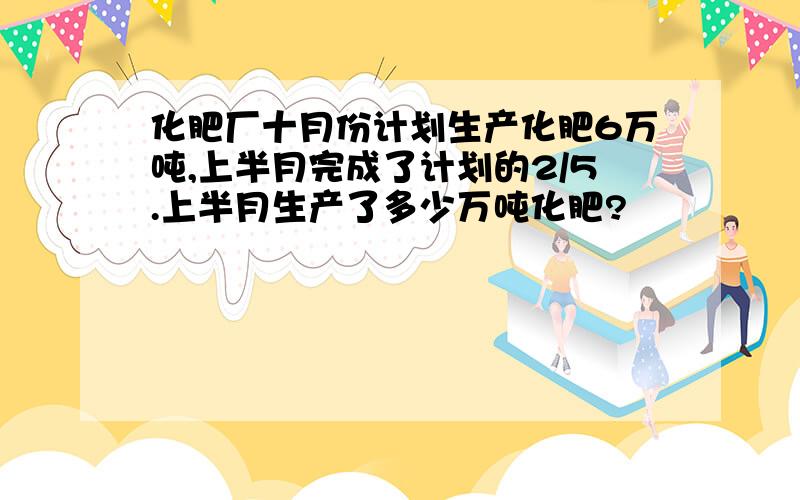 化肥厂十月份计划生产化肥6万吨,上半月完成了计划的2/5.上半月生产了多少万吨化肥?