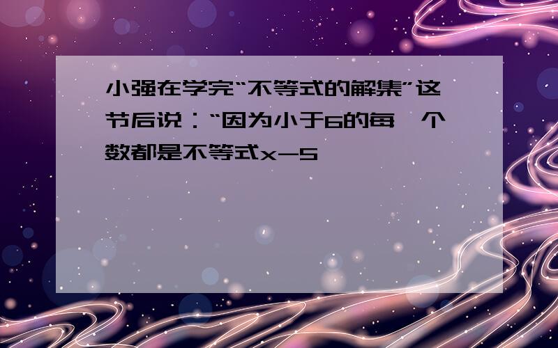 小强在学完“不等式的解集”这节后说：“因为小于6的每一个数都是不等式x-5