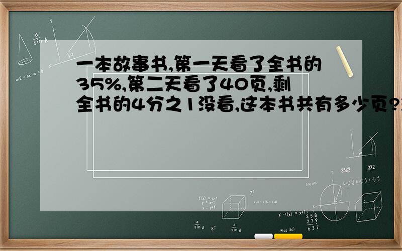 一本故事书,第一天看了全书的35%,第二天看了40页,剩全书的4分之1没看,这本书共有多少页?算数第一天看了多少页.