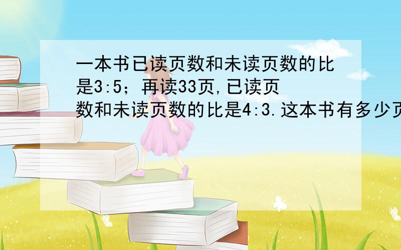 一本书已读页数和未读页数的比是3:5；再读33页,已读页数和未读页数的比是4:3.这本书有多少页?算式,不要方程