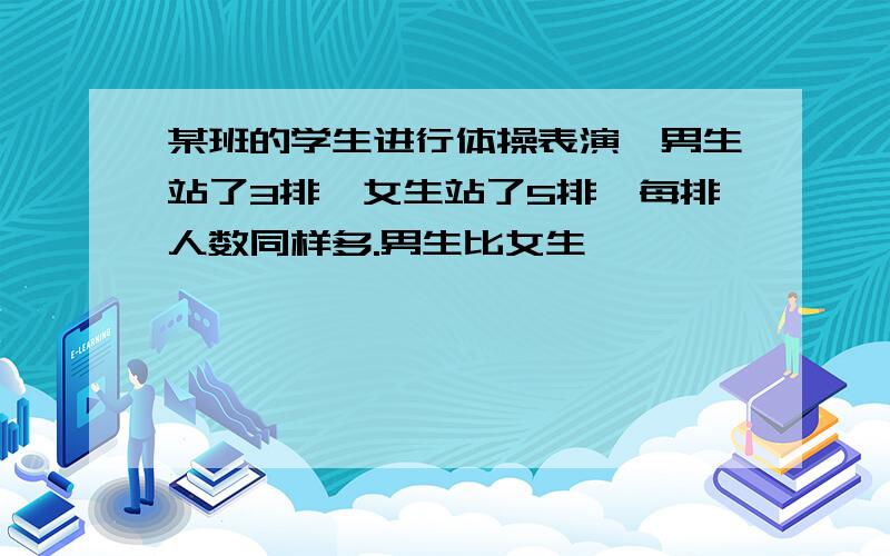 某班的学生进行体操表演,男生站了3排,女生站了5排,每排人数同样多.男生比女生