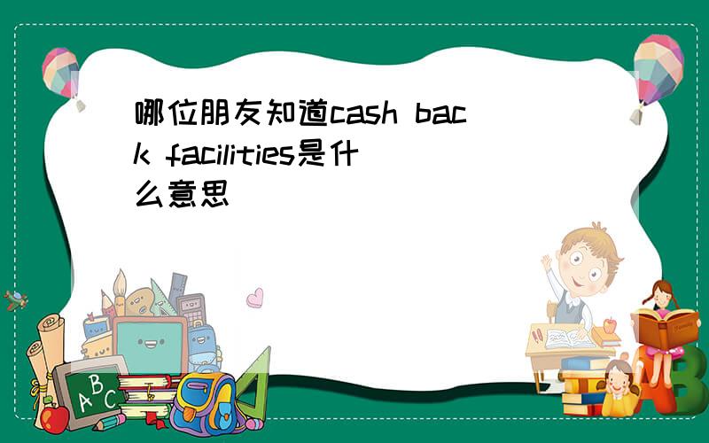 哪位朋友知道cash back facilities是什么意思