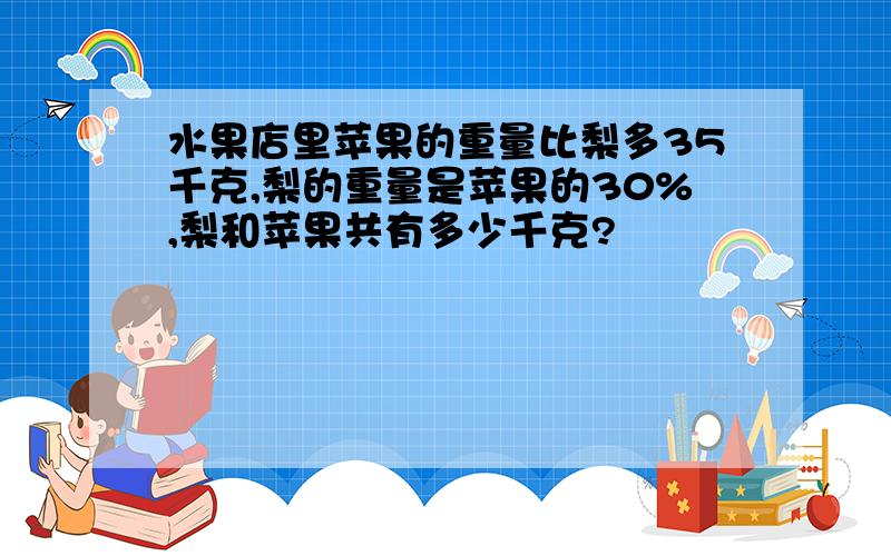 水果店里苹果的重量比梨多35千克,梨的重量是苹果的30%,梨和苹果共有多少千克?