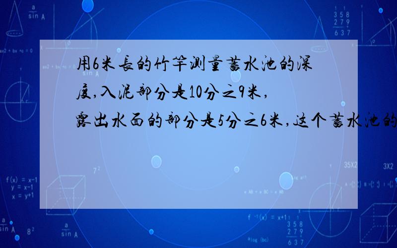 用6米长的竹竿测量蓄水池的深度,入泥部分是10分之9米,露出水面的部分是5分之6米,这个蓄水池的深度是多少米?