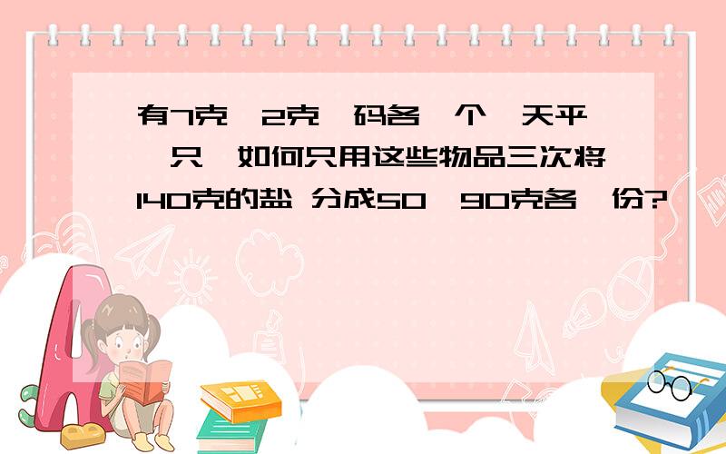 有7克、2克砝码各一个,天平一只,如何只用这些物品三次将140克的盐 分成50、90克各一份?