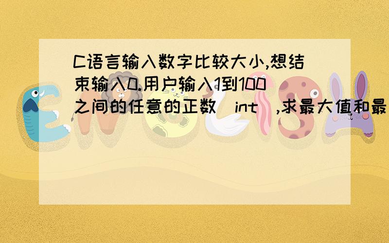 C语言输入数字比较大小,想结束输入0.用户输入1到100之间的任意的正数（int）,求最大值和最小值,如果想结束输入0.例子）输入数字：33输入数字：50输入数字：71输入数字：99输入数字：0输出