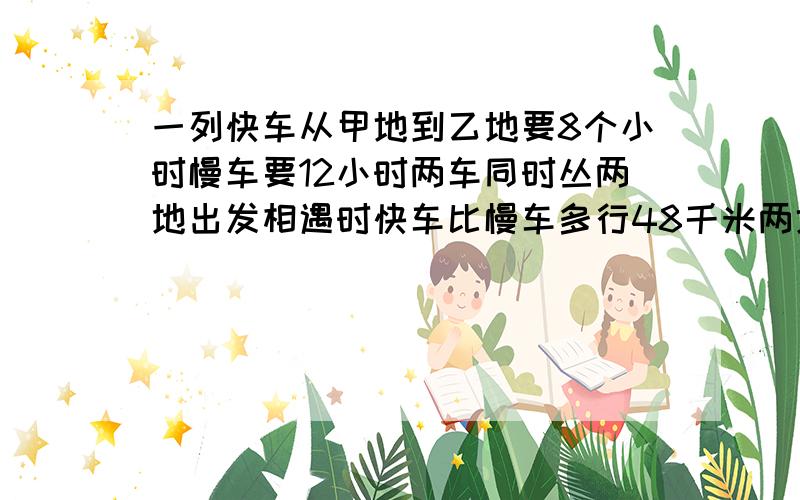 一列快车从甲地到乙地要8个小时慢车要12小时两车同时丛两地出发相遇时快车比慢车多行48千米两地相距多少千米