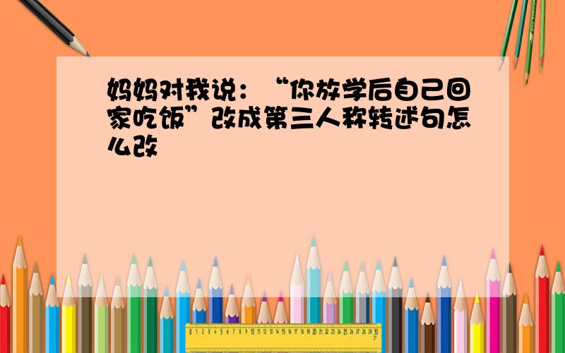 妈妈对我说：“你放学后自己回家吃饭”改成第三人称转述句怎么改