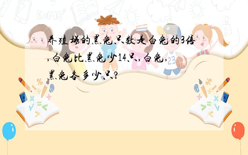 养殖场的黑兔只数是白兔的3倍,白兔比黑兔少14只,白兔,黑兔各多少只?