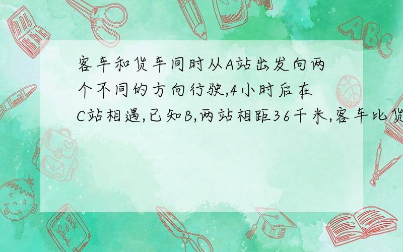 客车和货车同时从A站出发向两个不同的方向行驶,4小时后在C站相遇,已知B,两站相距36千米,客车比货车速度快六分之一.货车每小时行多少千米?客车呢?快速~是B,C两站撒