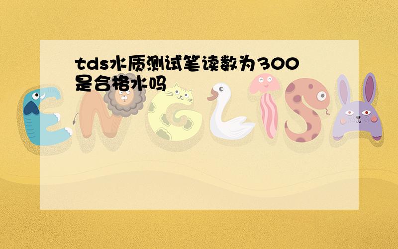 tds水质测试笔读数为300是合格水吗