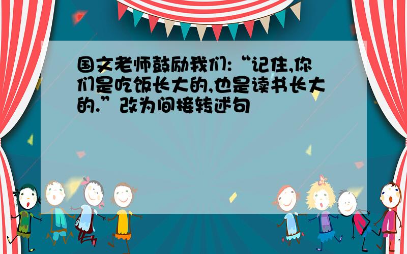 国文老师鼓励我们:“记住,你们是吃饭长大的,也是读书长大的.”改为间接转述句