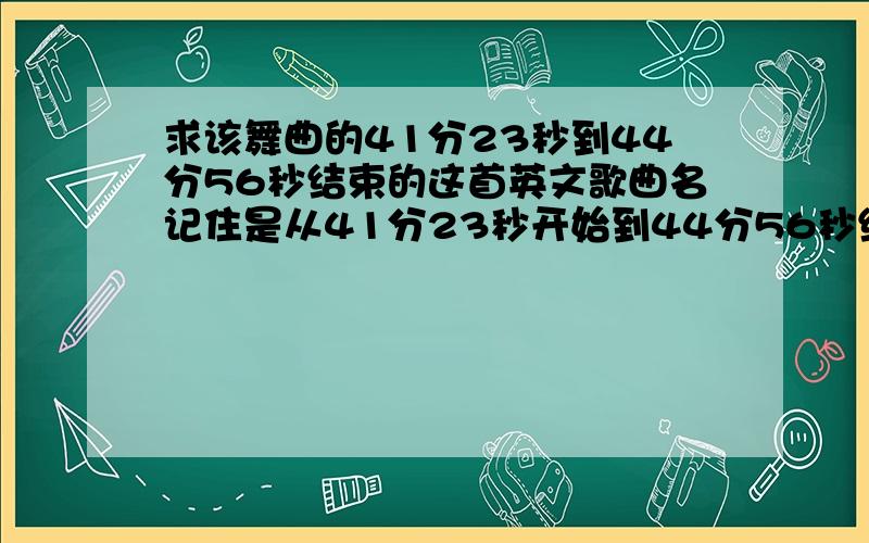 求该舞曲的41分23秒到44分56秒结束的这首英文歌曲名记住是从41分23秒开始到44分56秒结束的那首英文歌曲哟~