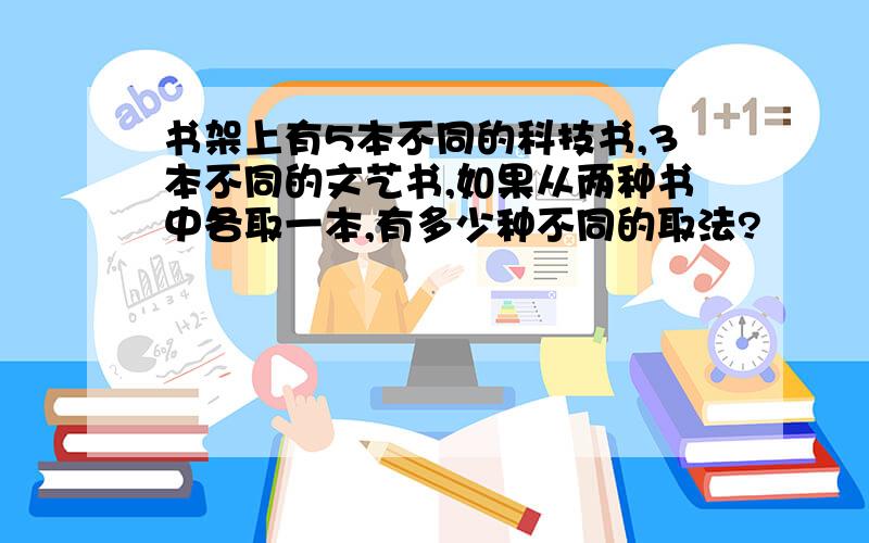 书架上有5本不同的科技书,3本不同的文艺书,如果从两种书中各取一本,有多少种不同的取法?