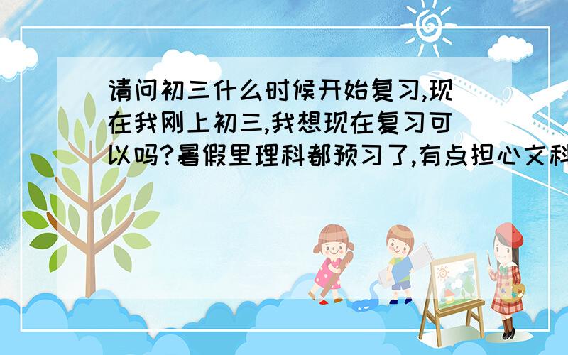 请问初三什么时候开始复习,现在我刚上初三,我想现在复习可以吗?暑假里理科都预习了,有点担心文科,我理科一般在物理80~90,110,文科除语文外其他都不错,语文阅读很差,理科总感觉发挥不出