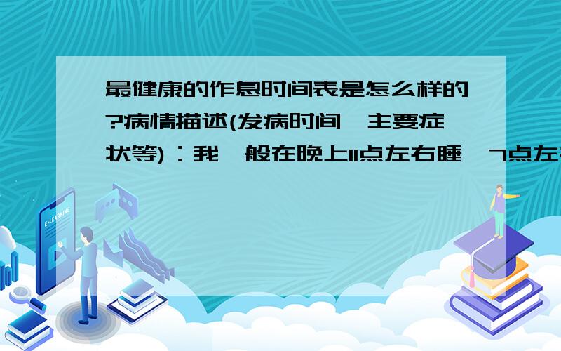 最健康的作息时间表是怎么样的?病情描述(发病时间、主要症状等)：我一般在晚上11点左右睡,7点左右起床,但我晚上多梦,所以质量不好,应怎么调整?想得到怎样的帮助：具体列一下时间,怎么