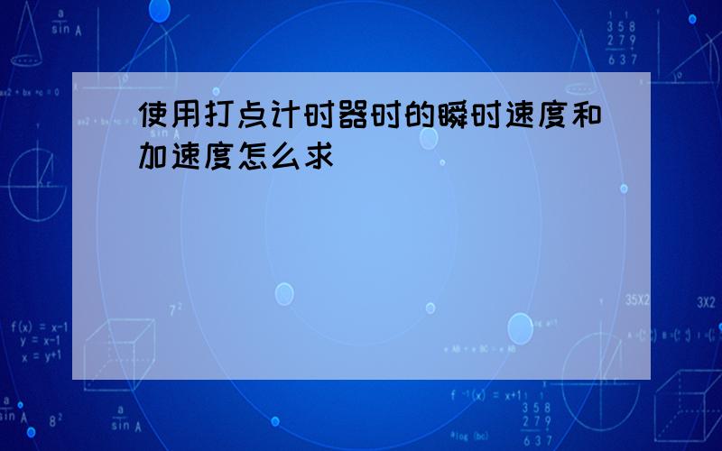 使用打点计时器时的瞬时速度和加速度怎么求