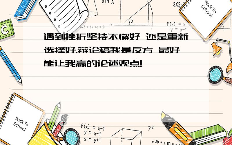 遇到挫折坚持不懈好 还是重新选择好.辩论稿我是反方 最好能让我赢的论述观点!