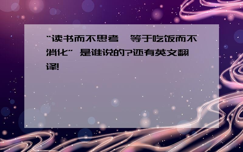 “读书而不思考,等于吃饭而不消化” 是谁说的?还有英文翻译!