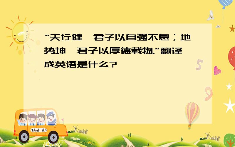 “天行健,君子以自强不息；地势坤,君子以厚德载物.”翻译成英语是什么?