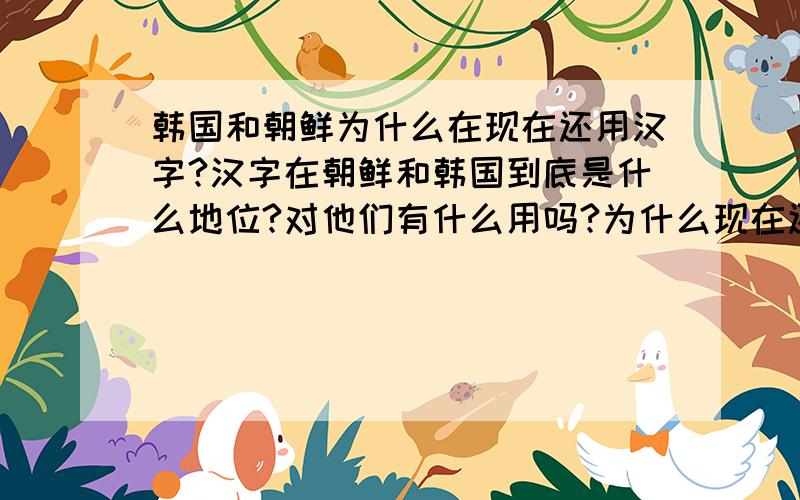 韩国和朝鲜为什么在现在还用汉字?汉字在朝鲜和韩国到底是什么地位?对他们有什么用吗?为什么现在还经常见?他们不是有统一的朝鲜文吗?为什么中间还穿插着汉字用?