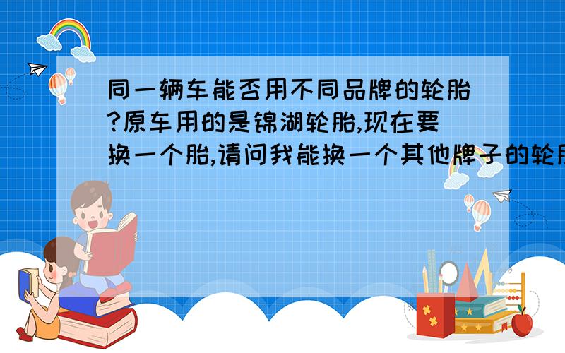 同一辆车能否用不同品牌的轮胎?原车用的是锦湖轮胎,现在要换一个胎,请问我能换一个其他牌子的轮胎吗?或者把两个前轮或后轮全换成其他牌子的轮胎吗?