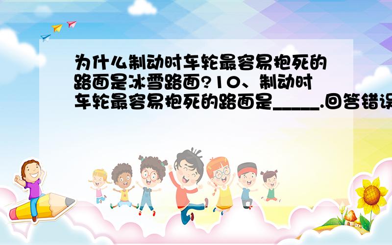 为什么制动时车轮最容易抱死的路面是冰雪路面?10、制动时车轮最容易抱死的路面是_____.回答错误   答案 C:冰雪路面抱死的通俗解释是？！？！