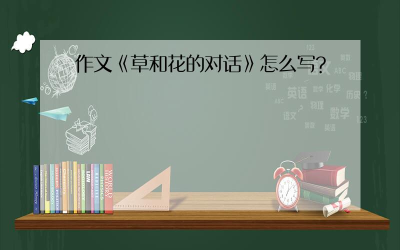 作文《草和花的对话》怎么写?