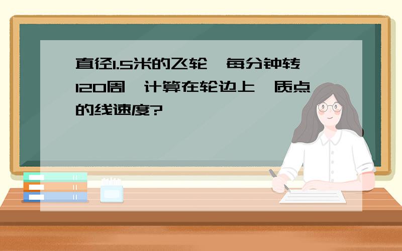 直径1.5米的飞轮,每分钟转120周,计算在轮边上一质点的线速度?