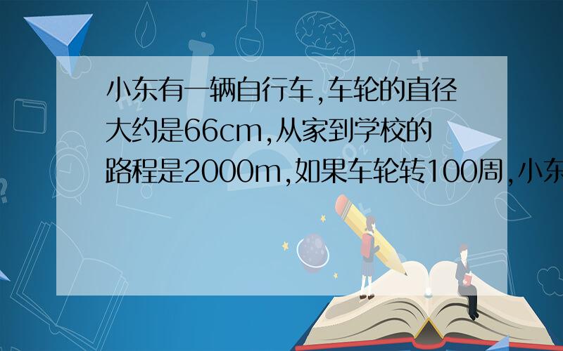 小东有一辆自行车,车轮的直径大约是66cm,从家到学校的路程是2000m,如果车轮转100周,小东骑车上学大概需要多少分钟?