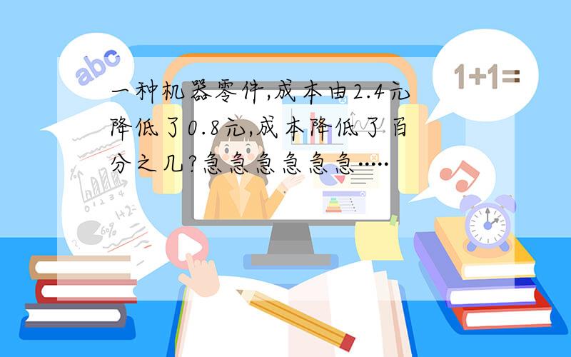 一种机器零件,成本由2.4元降低了0.8元,成本降低了百分之几?急急急急急急·····