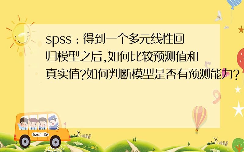 spss：得到一个多元线性回归模型之后,如何比较预测值和真实值?如何判断模型是否有预测能力?