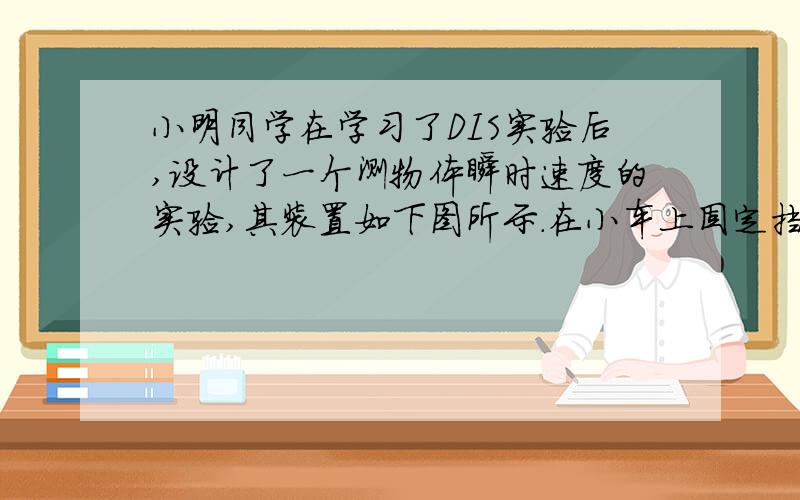 小明同学在学习了DIS实验后,设计了一个测物体瞬时速度的实验,其装置如下图所示.在小车上固定挡光片,使挡光片的前端与车头齐平、将光电门传感器固定在轨道侧面,垫高轨道的一端.小明同