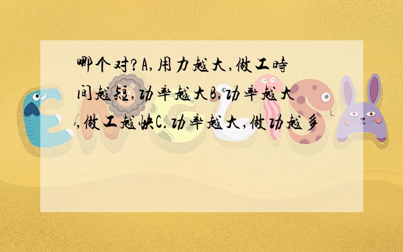 哪个对?A,用力越大,做工时间越短,功率越大B,功率越大,做工越快C.功率越大,做功越多