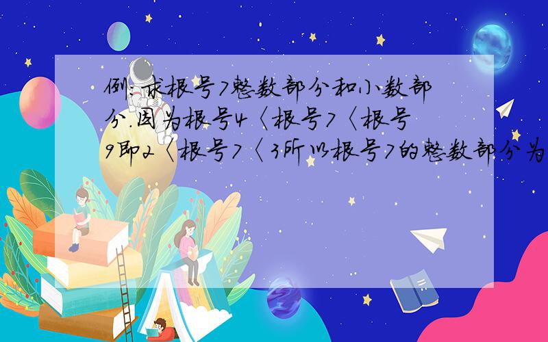 例：求根号7整数部分和小数部分.因为根号4〈根号7〈根号9即2〈根号7〈3所以根号7的整数部分为2小数部分为根号7-2若根号2的小数部分是a,根号5的小数部分为b.求根号2a+根号5b-(7-2根号5)的值