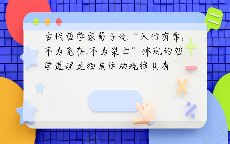 古代哲学家荀子说“天行有常,不为尧存,不为桀亡”体现的哲学道理是物质运动规律具有