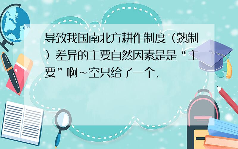 导致我国南北方耕作制度（熟制）差异的主要自然因素是是“主要”啊~空只给了一个.