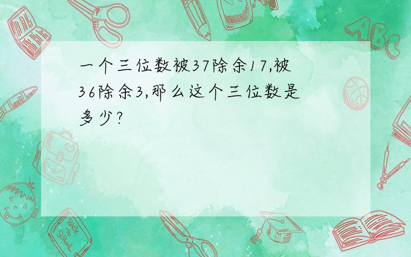 一个三位数被37除余17,被36除余3,那么这个三位数是多少?