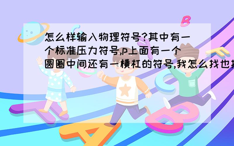 怎么样输入物理符号?其中有一个标准压力符号,p上面有一个圆圈中间还有一横杠的符号,我怎么找也找不到.怎么输入?