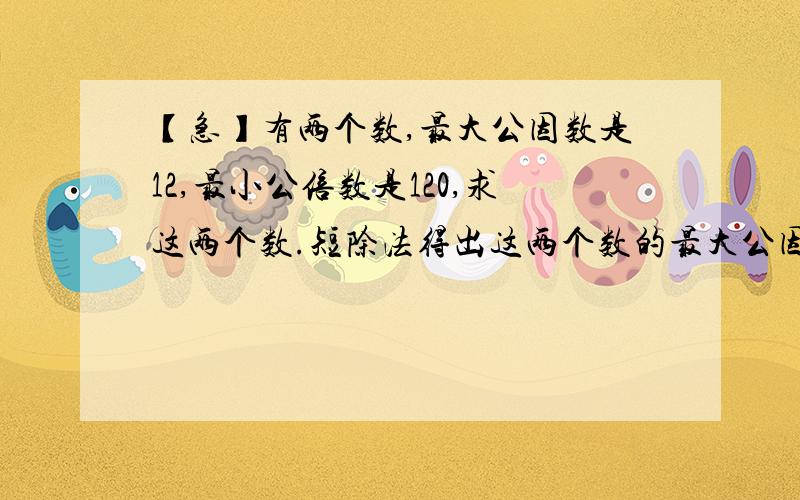 【急】有两个数,最大公因数是12,最小公倍数是120,求这两个数.短除法得出这两个数的最大公因数是12,最小公倍数是120,求这两个数是多少.最好有步骤或者解析.