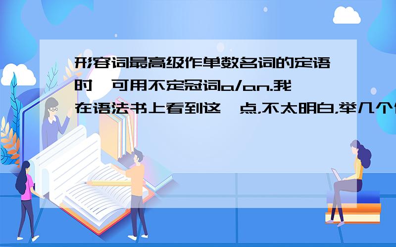 形容词最高级作单数名词的定语时,可用不定冠词a/an.我在语法书上看到这一点，不太明白，举几个例子