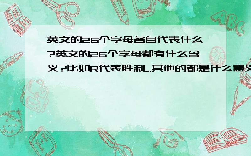 英文的26个字母各自代表什么?英文的26个字母都有什么含义?比如R代表胜利...其他的都是什么意义?