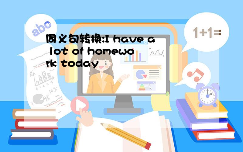 同义句转换:I have a lot of homework today