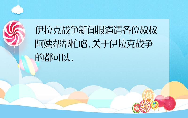 伊拉克战争新闻报道请各位叔叔阿姨帮帮忙咯.关于伊拉克战争的都可以.