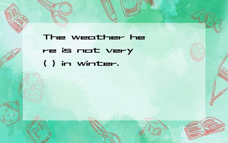 The weather here is not very( ) in winter.