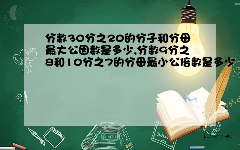 分数30分之20的分子和分母最大公因数是多少,分数9分之8和10分之7的分母最小公倍数是多少