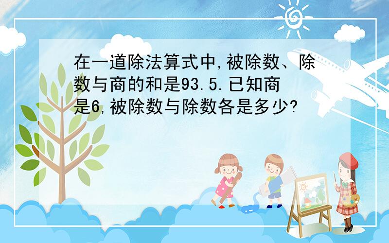 在一道除法算式中,被除数、除数与商的和是93.5.已知商是6,被除数与除数各是多少?